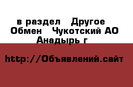  в раздел : Другое » Обмен . Чукотский АО,Анадырь г.